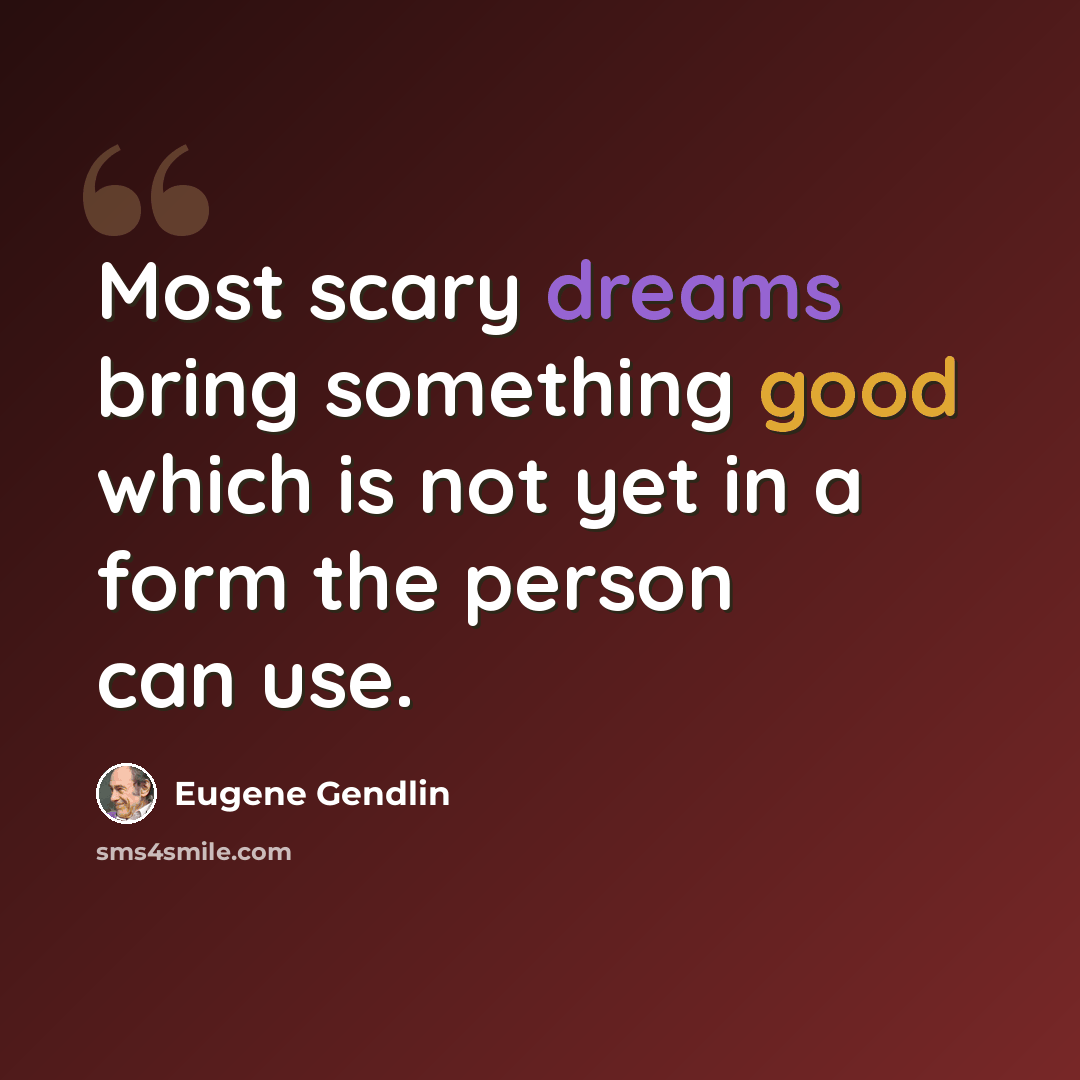 “Most scary dreams bring something good which is not yet in a form the person can use.” quote by Eugene Gendlin