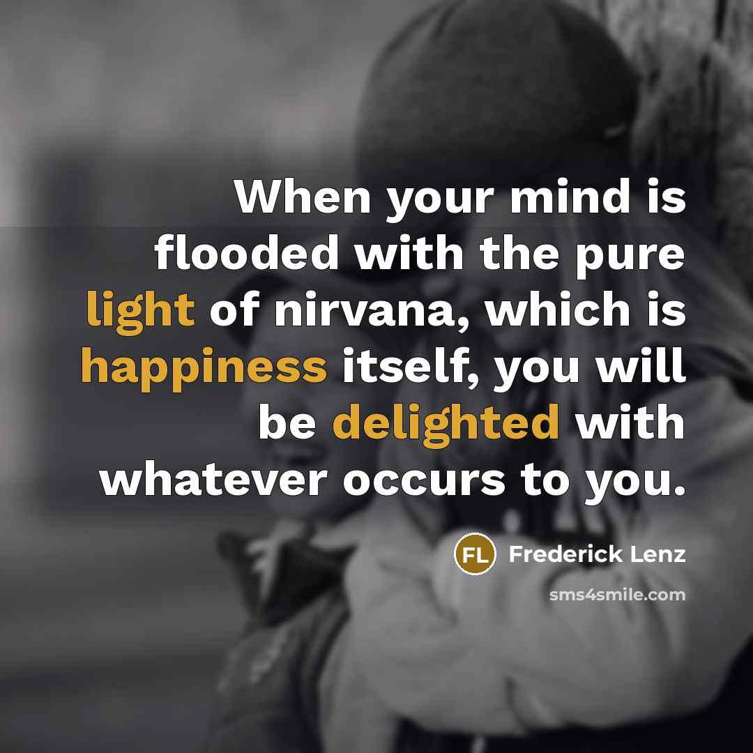 “When your mind is flooded with the pure light of nirvana, which is happiness itself, you will be delighted with whatever occurs to you.” quote by Frederick Lenz
