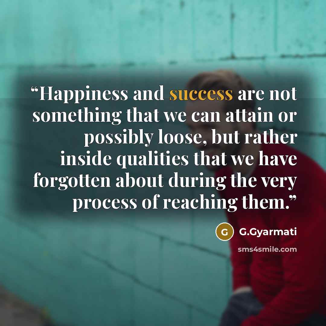 “Happiness and success are not something that we can attain or possibly loose, but rather inside qualities that we have forgotten about during the very process of reaching them.” quote by G.Gyarmati