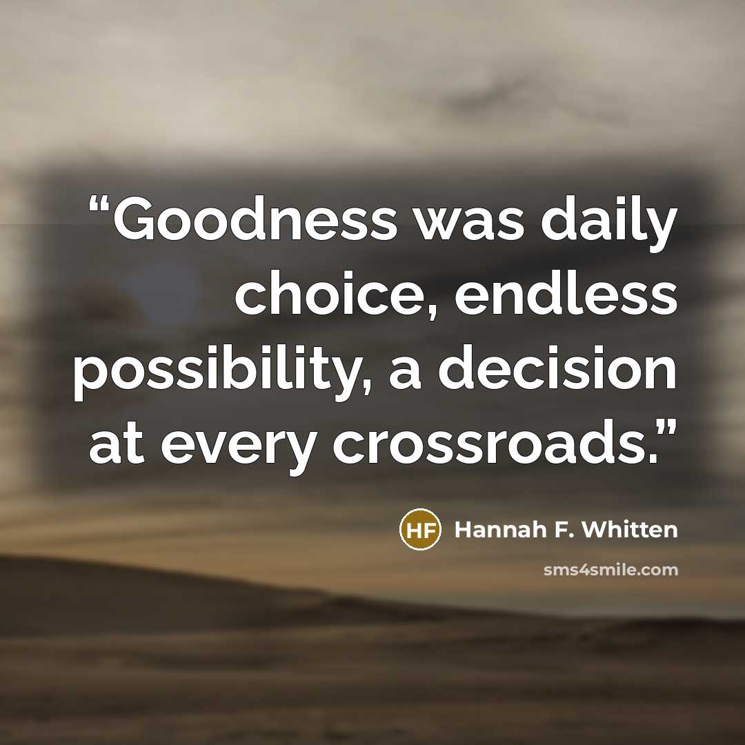 “Goodness was daily choice, endless possibility, a decision at every crossroads.” quote by Hannah F. Whitten