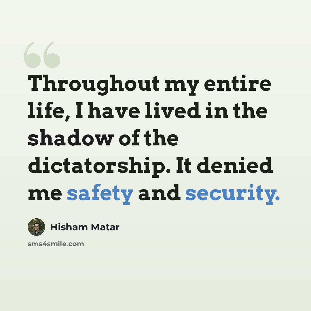 “Throughout my entire life, I have lived in the shadow of the dictatorship. It denied me safety and security.” quote by Hisham Matar