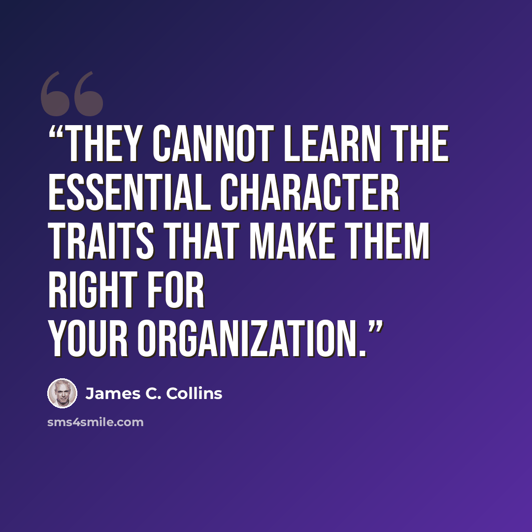 “they cannot learn the essential character traits that make them right for your organization.” quote by James C. Collins