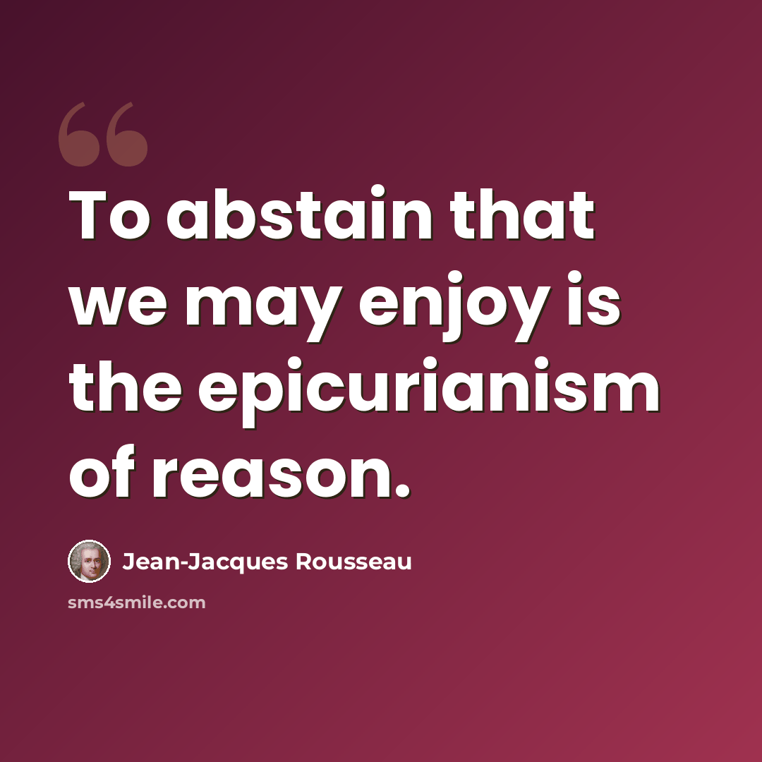 “To abstain that we may enjoy is the epicurianism of reason.” quote by Jean-Jacques Rousseau