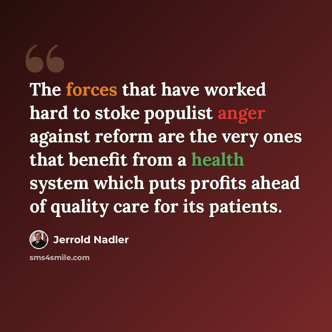 “The forces that have worked hard to stoke populist anger against reform are the very ones that benefit from a health system which puts profits ahead of quality care for its patients.” quote by Jerrold Nadler