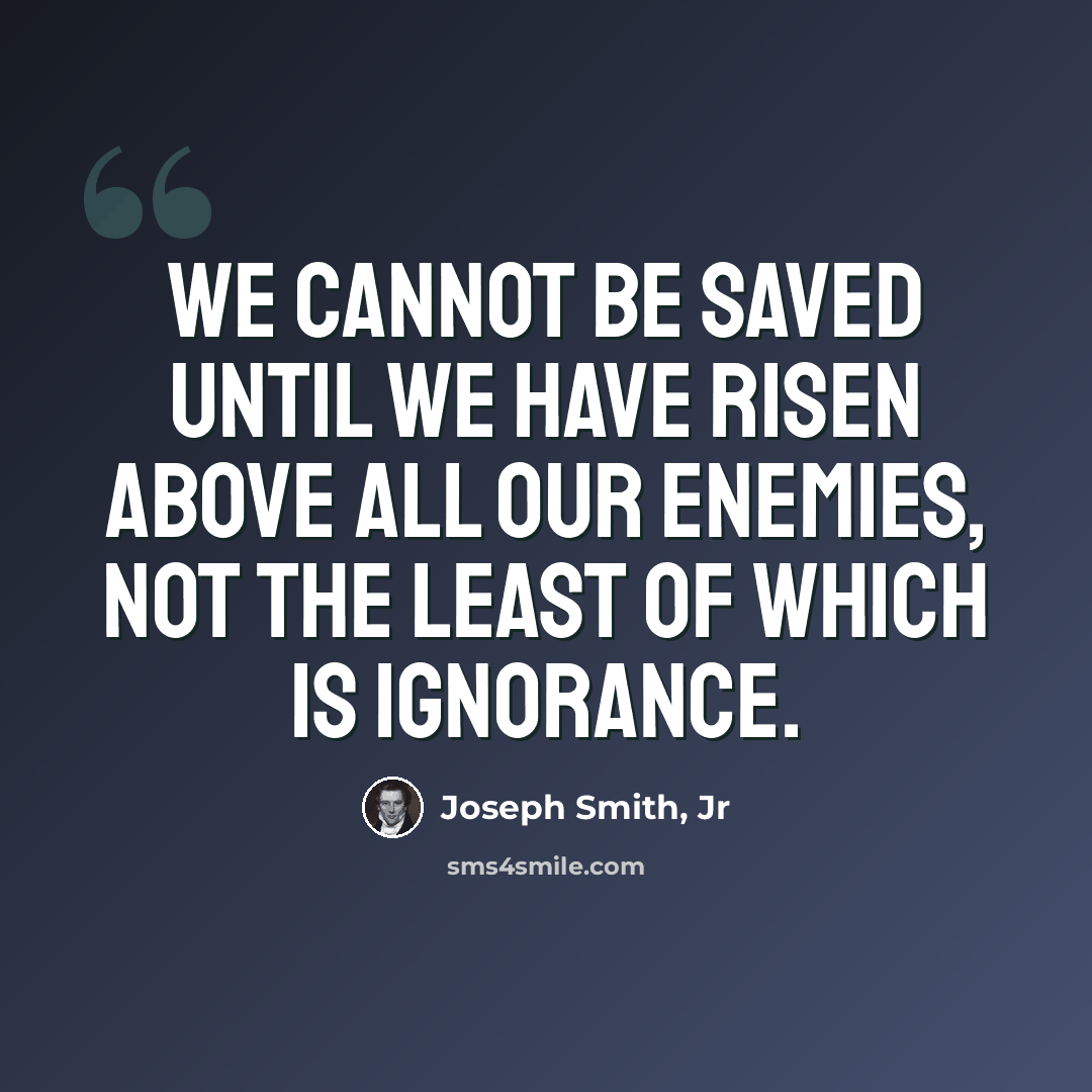 “We cannot be saved until we have risen above all our enemies, not the least of which is ignorance.” quote by Joseph Smith, Jr