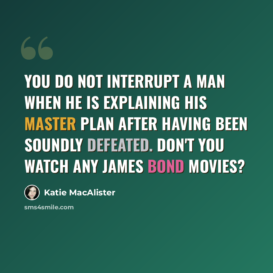 “You do not interrupt a man when he is explaining his master plan after having been soundly defeated. Don't you watch any James Bond Movies?” quote by Katie MacAlister