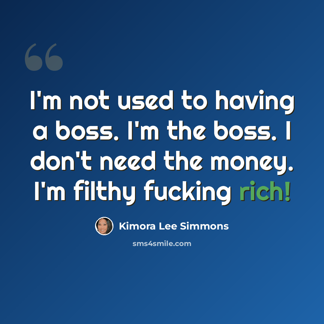 “I'm not used to having a boss. I'm the boss. I don't need the money. I'm filthy fucking rich!” quote by Kimora Lee Simmons