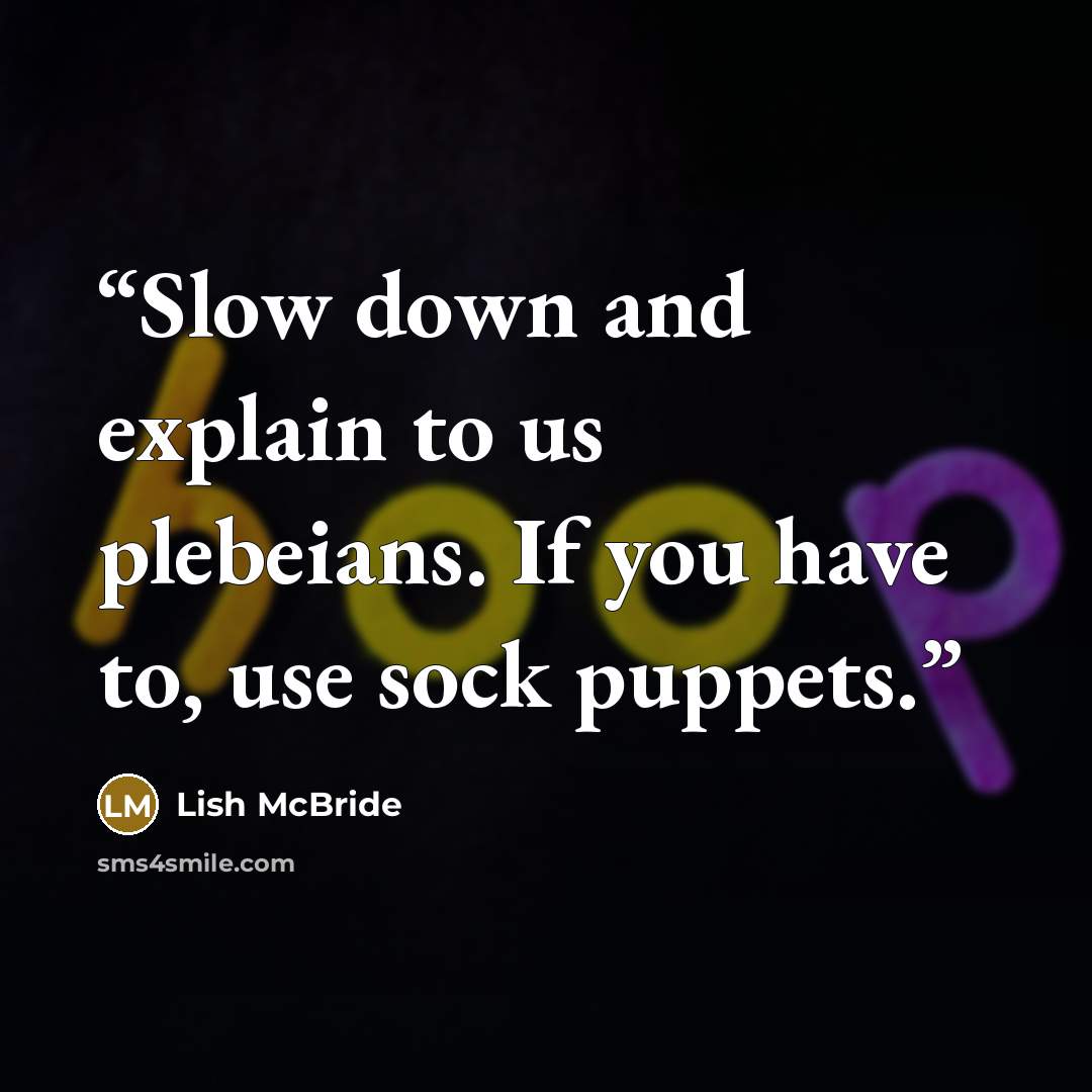 “Slow down and explain to us plebeians. If you have to, use sock puppets.” quote by Lish McBride