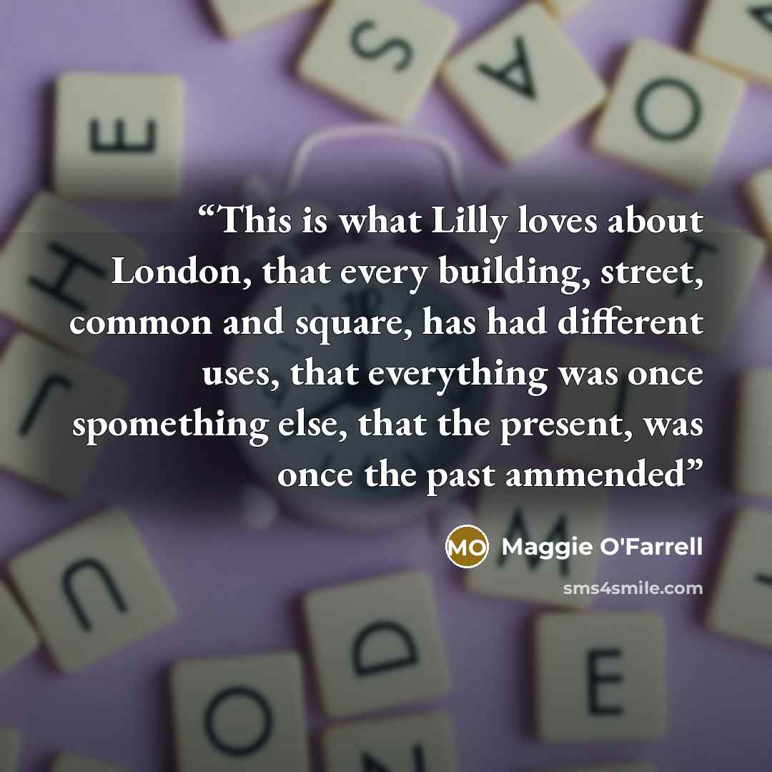 “This is what Lilly loves about London, that every building, street, common and square, has had different uses, that everything was once spomething else, that the present, was once the past ammended” quote by Maggie O'Farrell