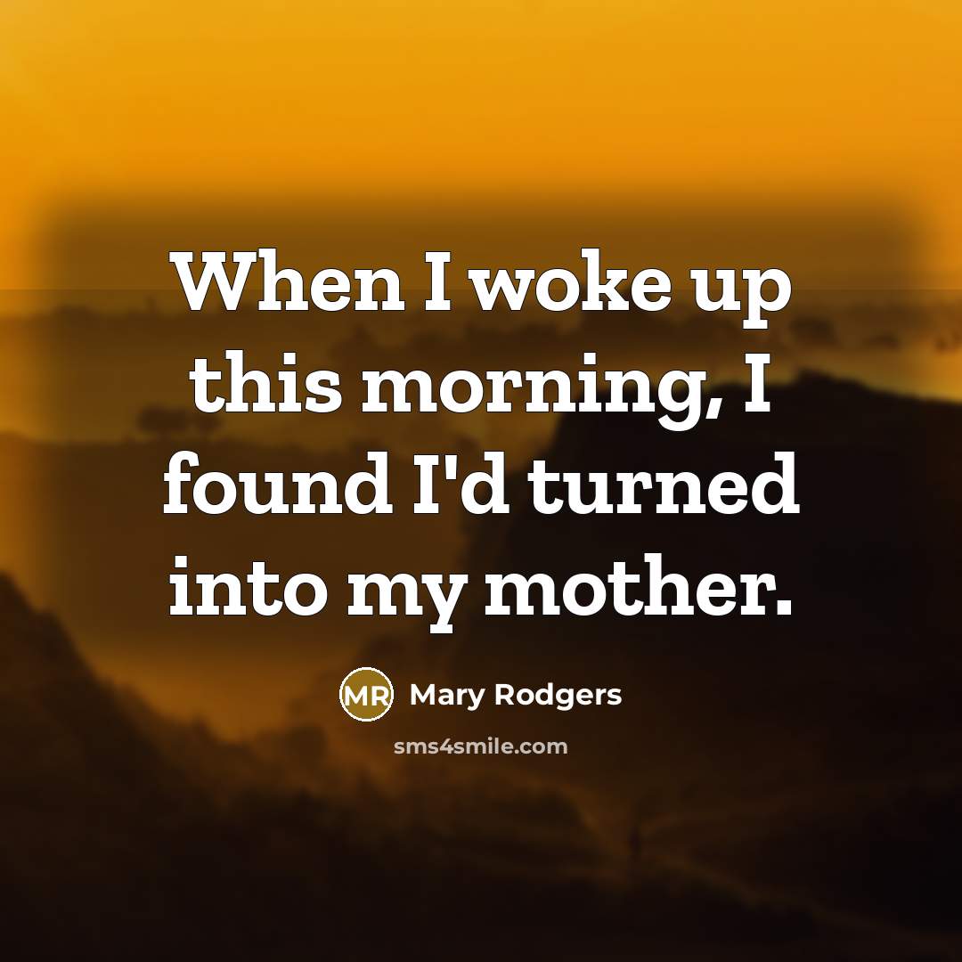 “When I woke up this morning, I found I'd turned into my mother.” quote by Mary Rodgers