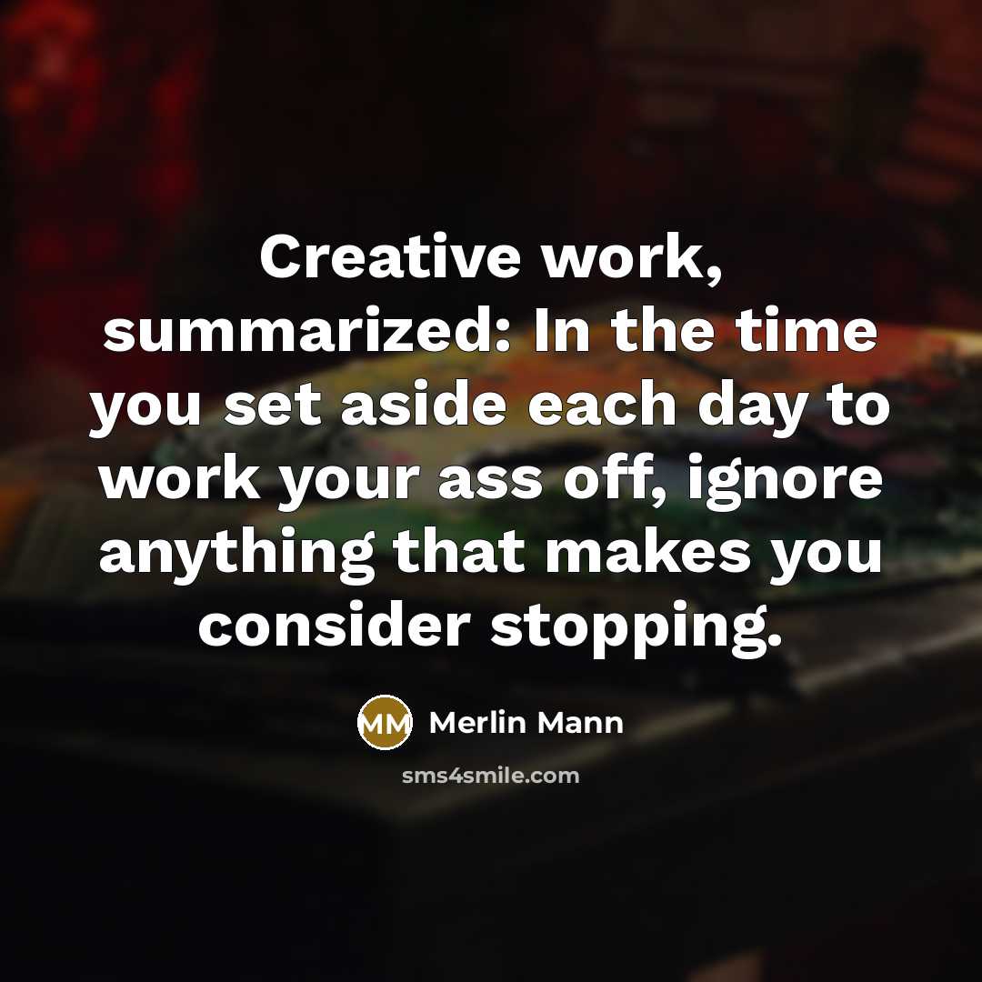 “Creative work, summarized: In the time you set aside each day to work your ass off, ignore anything that makes you consider stopping.” quote by Merlin Mann