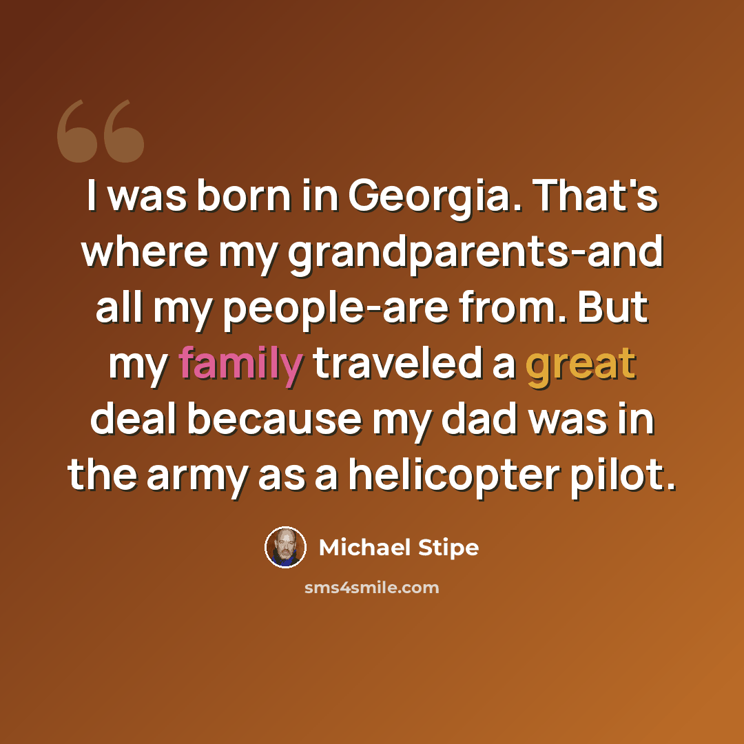 “I was born in Georgia. That's where my grandparents-and all my people-are from. But my family traveled a great deal because my dad was in the army as a helicopter pilot.” quote by Michael Stipe