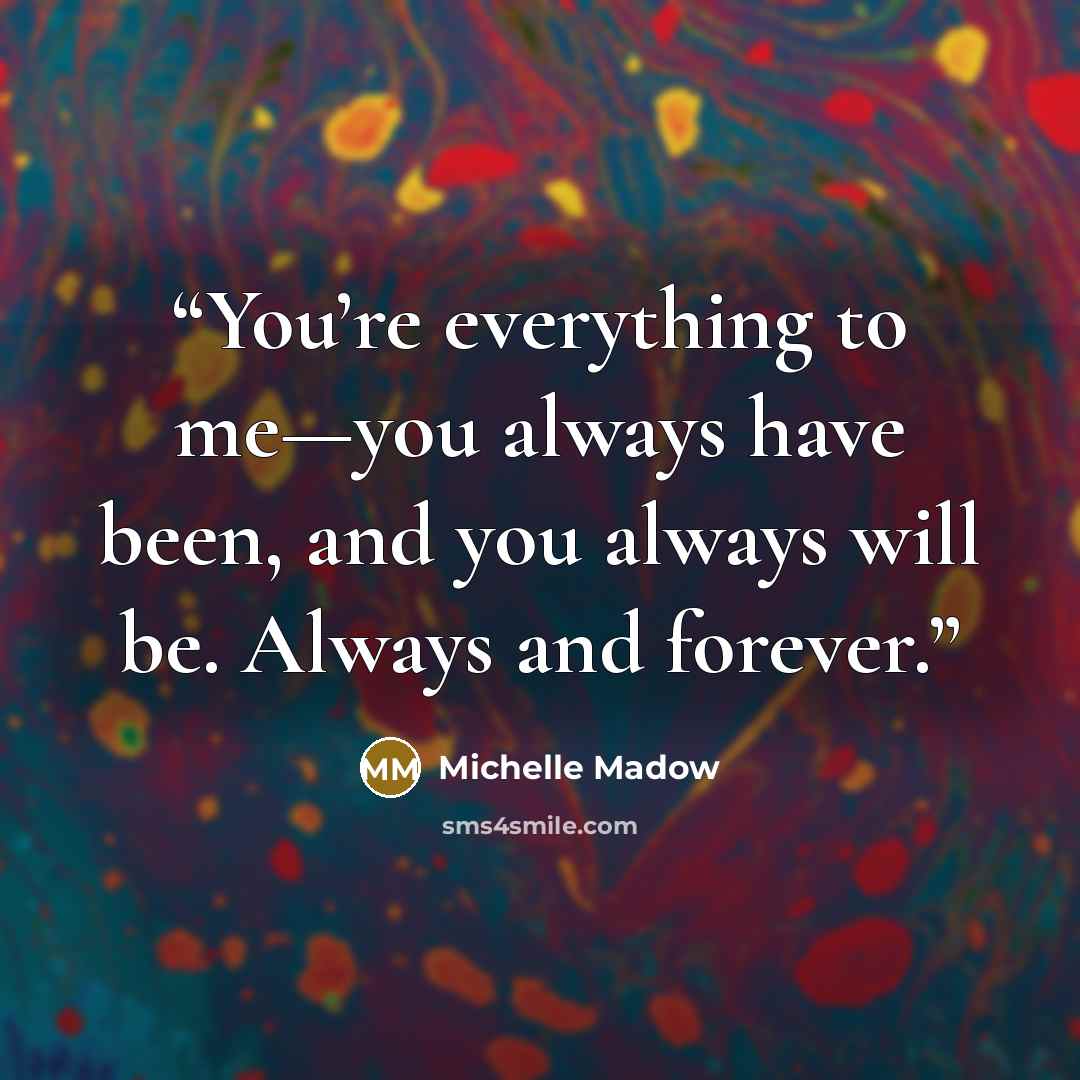 “You’re everything to me—you always have been, and you always will be. Always and forever.” quote by Michelle Madow
