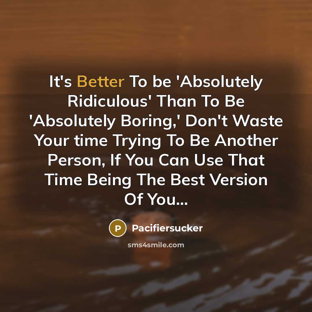“It's Better To be 'Absolutely Ridiculous' Than To Be 'Absolutely Boring,' Don't Waste Your time Trying To Be Another Person, If You Can Use That Time Being The Best Version Of You...” quote by Pacifiersucker