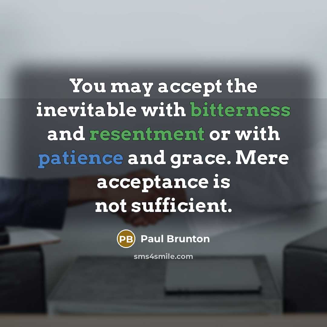 “You may accept the inevitable with bitterness and resentment or with patience and grace. Mere acceptance is not sufficient.” quote by Paul Brunton