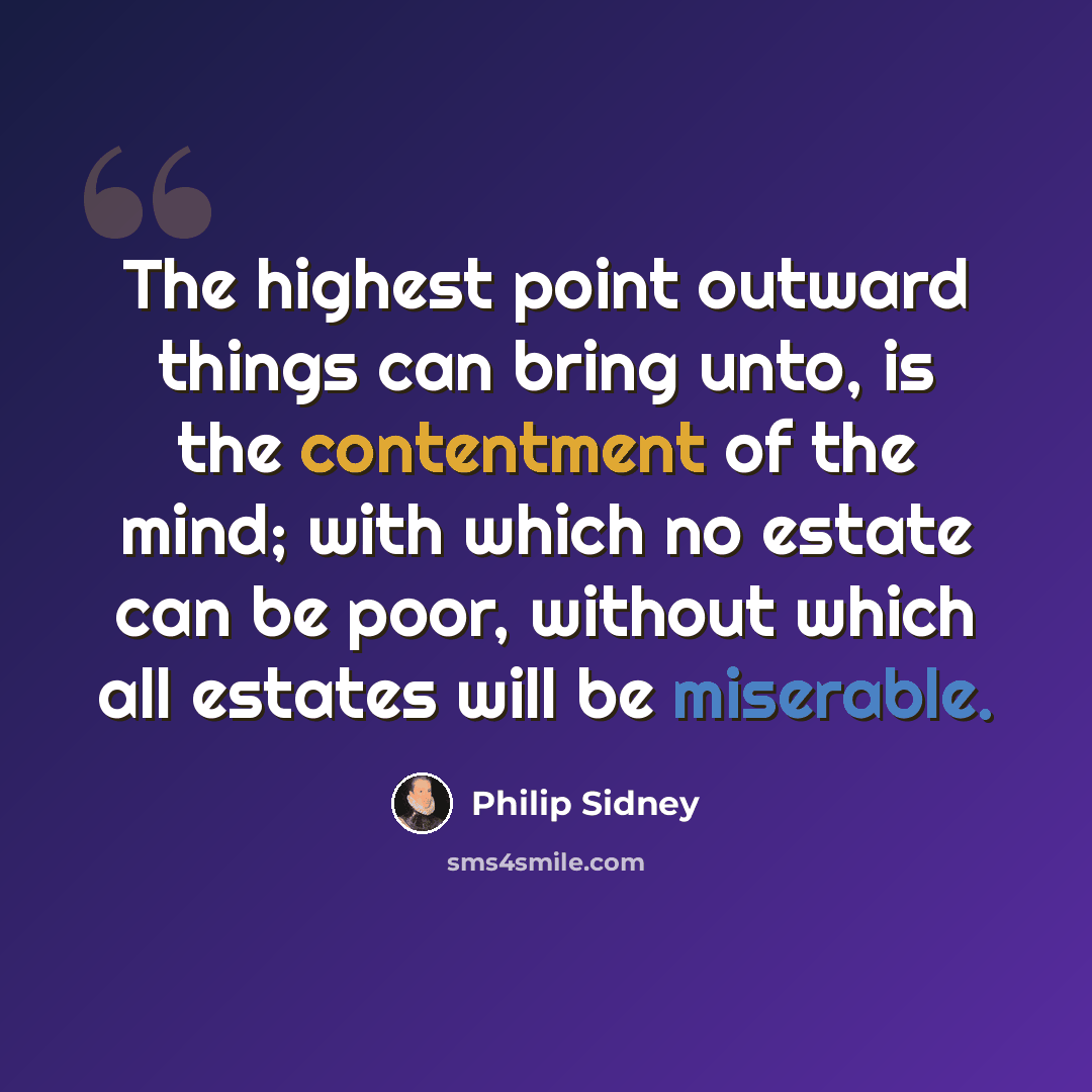 “The highest point outward things can bring unto, is the contentment of the mind; with which no estate can be poor, without which all estates will be miserable.” quote by Philip Sidney