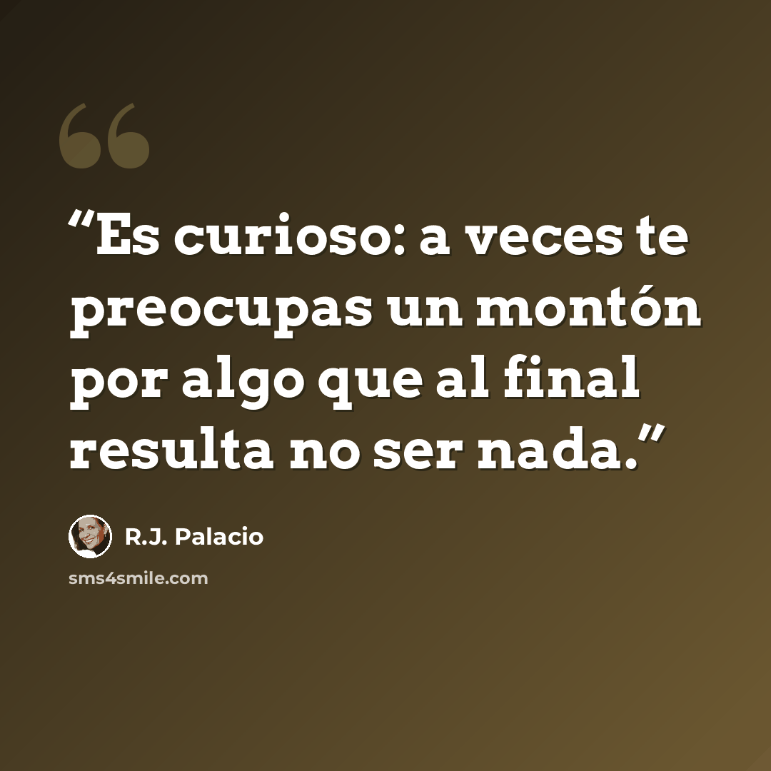 “Es curioso: a veces te preocupas un montón por algo que al final resulta no ser nada.” quote by R.J. Palacio