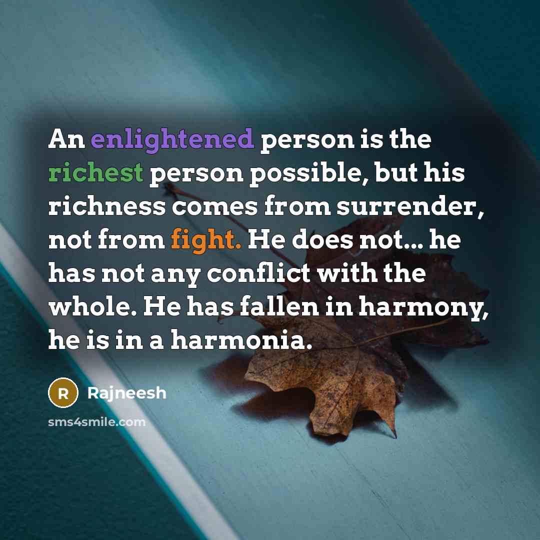 “An enlightened person is the richest person possible, but his richness comes from surrender, not from fight. He does not... he has not any conflict with the whole. He has fallen in harmony, he is in a harmonia.” quote by Rajneesh