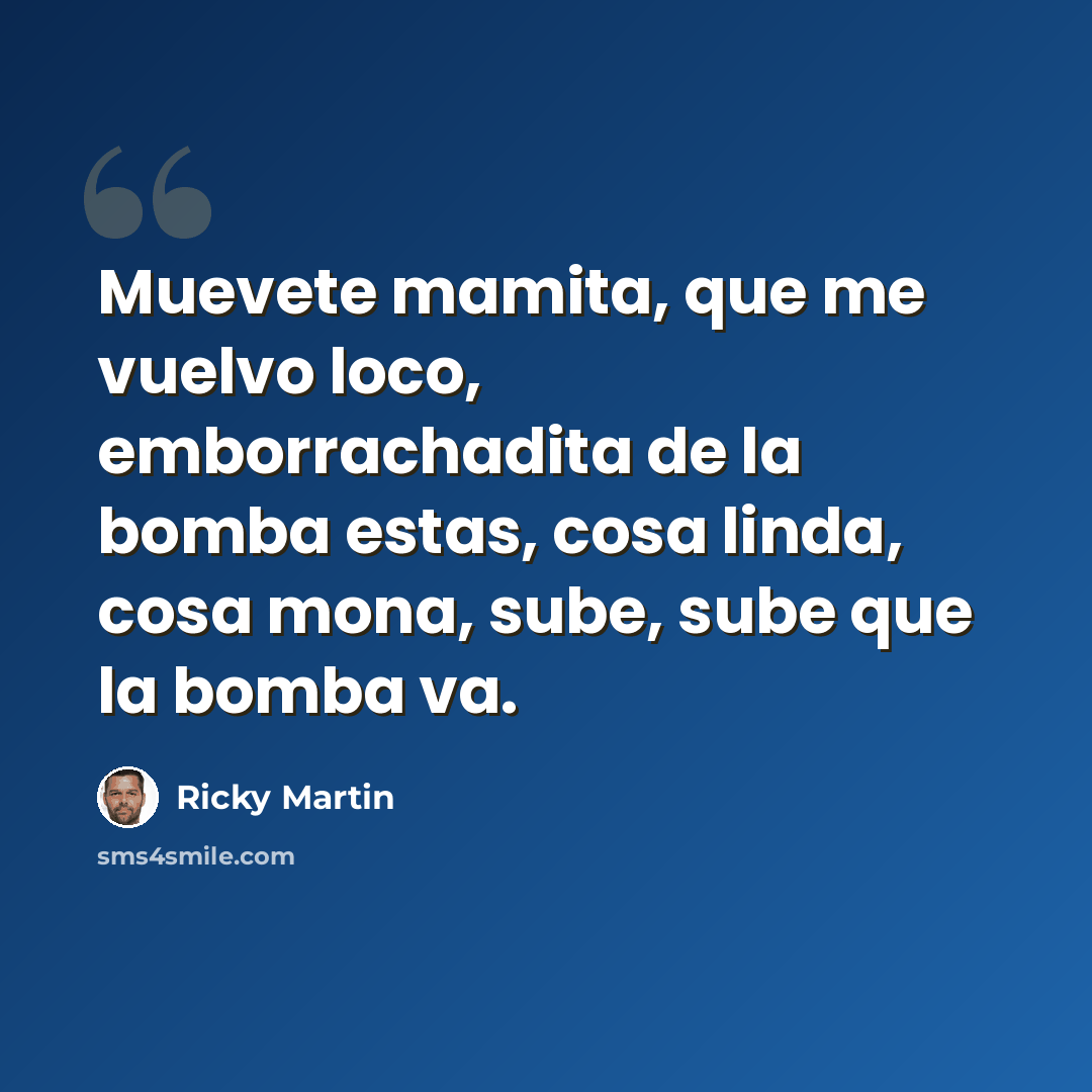 “Muevete mamita, que me vuelvo loco, emborrachadita de la bomba estas, cosa linda, cosa mona, sube, sube que la bomba va.” quote by Ricky Martin