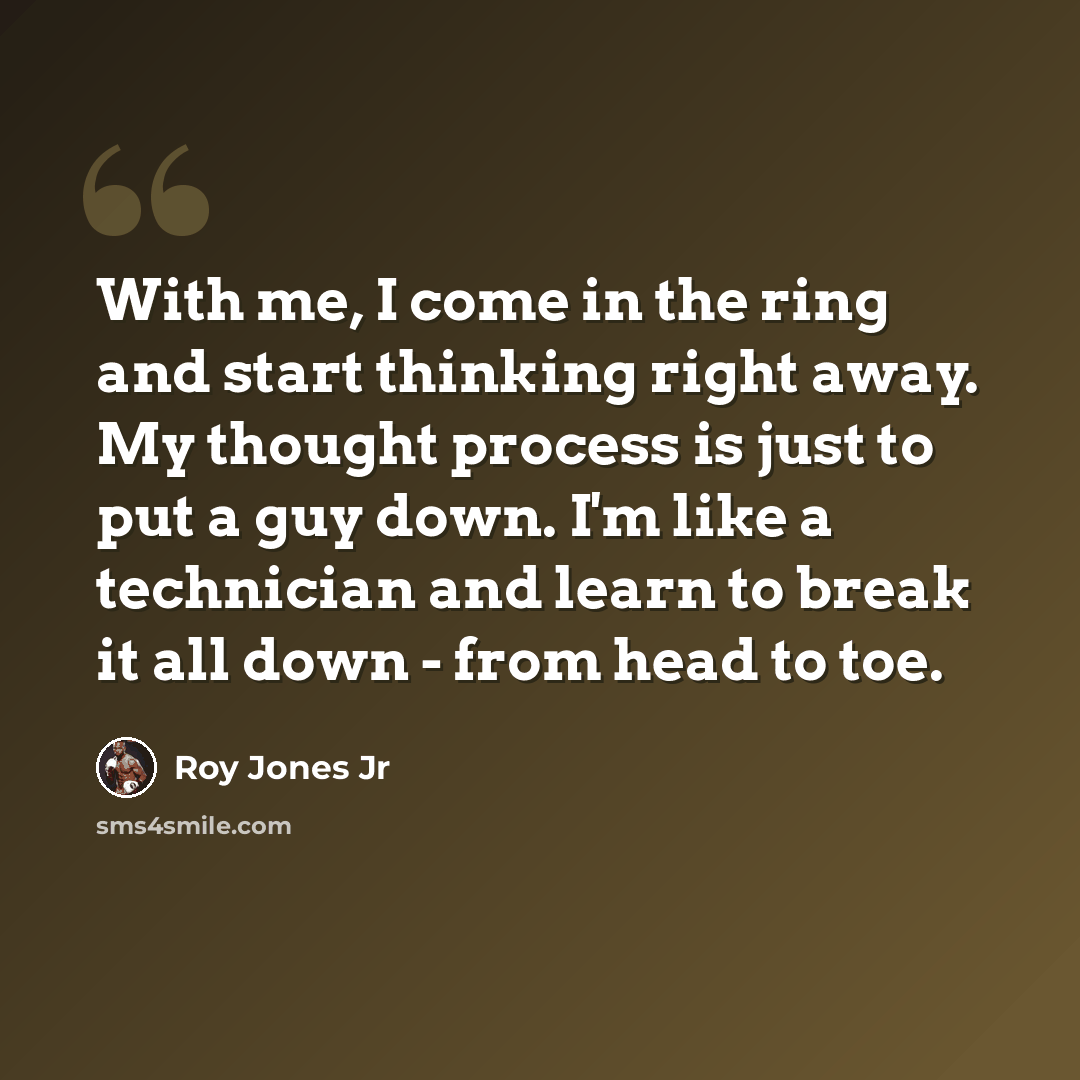 “With me, I come in the ring and start thinking right away. My thought process is just to put a guy down. I'm like a technician and learn to break it all down - from head to toe.” quote by Roy Jones Jr