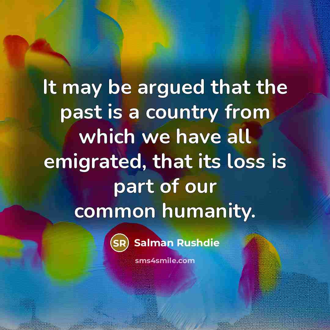 “It may be argued that the past is a country from which we have all emigrated, that its loss is part of our common humanity.” quote by Salman Rushdie