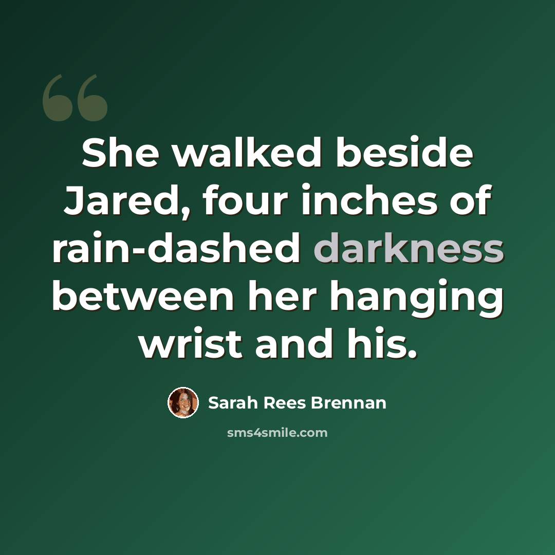 “She walked beside Jared, four inches of rain-dashed darkness between her hanging wrist and his.” quote by Sarah Rees Brennan