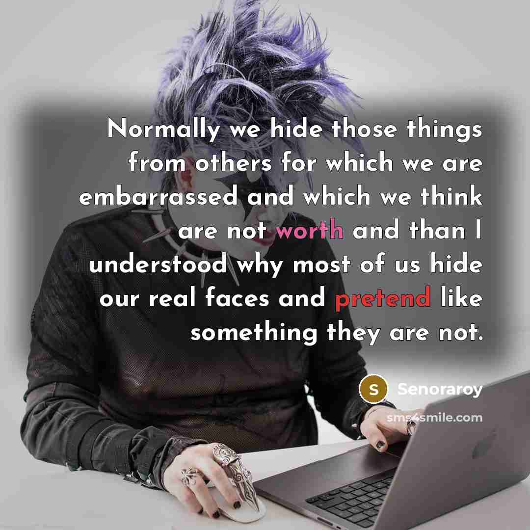 “Normally we hide those things from others for which we are embarrassed and which we think are not worth and than I understood why most of us hide our real faces and pretend like something they are not.” quote by Senoraroy