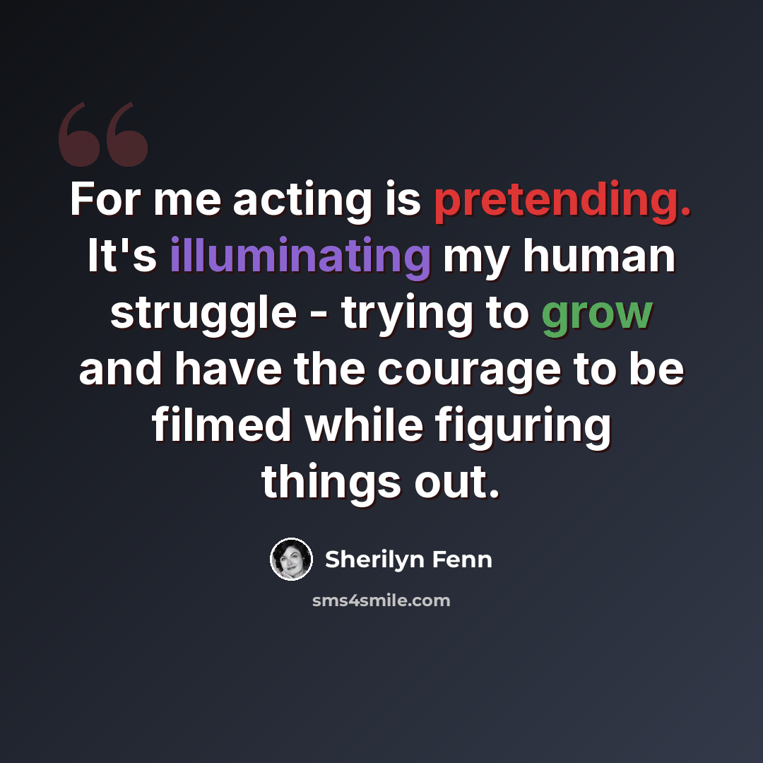 “For me acting is pretending. It's illuminating my human struggle - trying to grow and have the courage to be filmed while figuring things out.” quote by Sherilyn Fenn