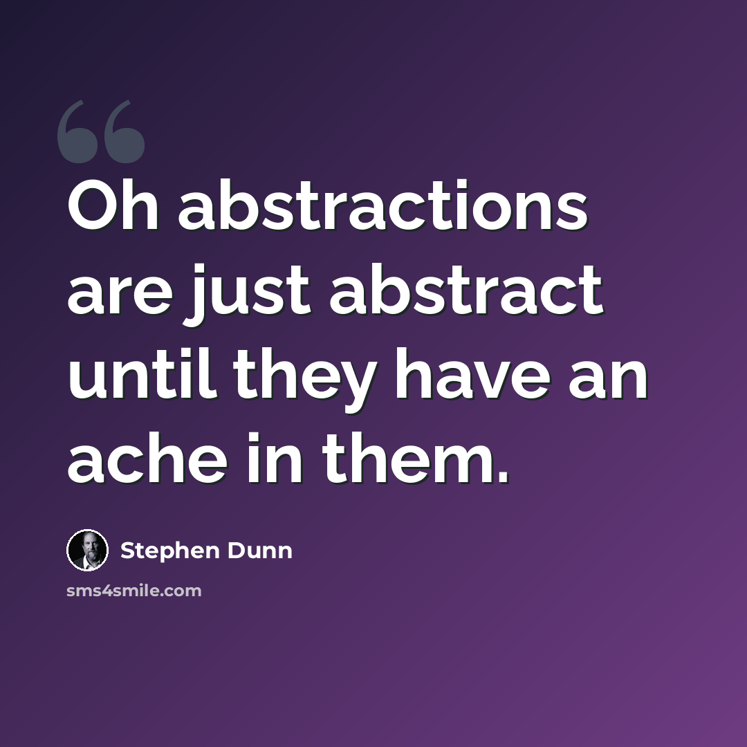 “Oh abstractions are just abstract until they have an ache in them.” quote by Stephen Dunn