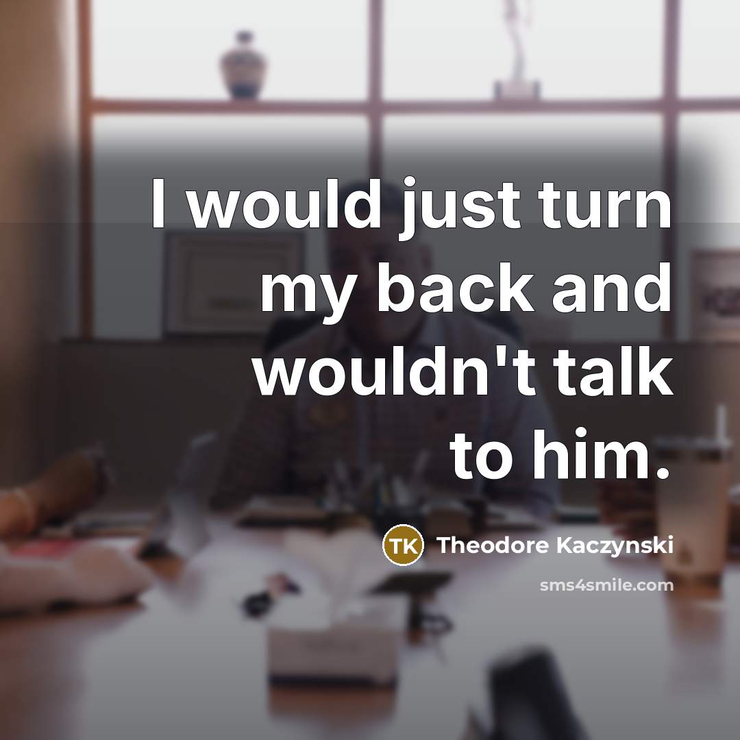“I would just turn my back and wouldn't talk to him.” quote by Theodore Kaczynski
