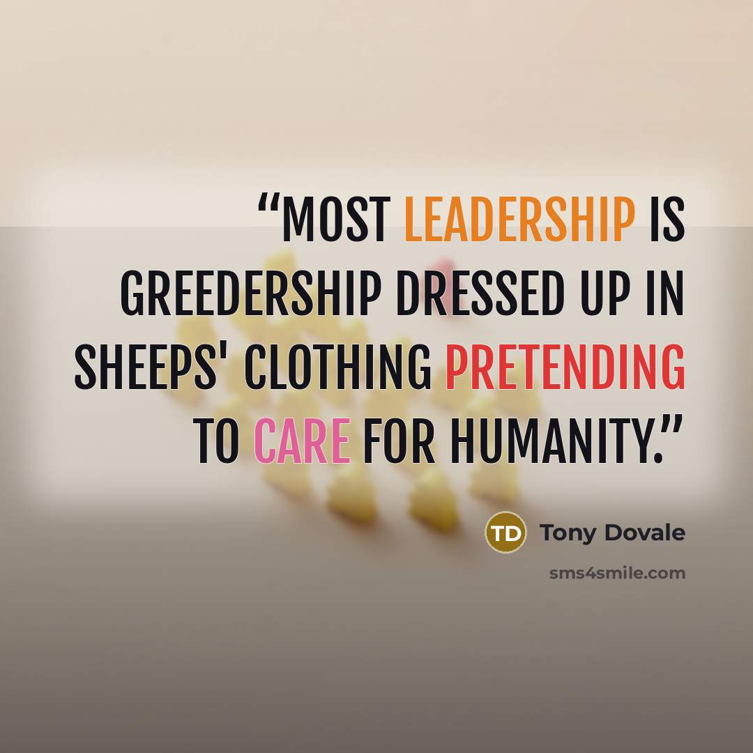 “Most Leadership is Greedership dressed up in sheeps' clothing pretending to care for humanity.” quote by Tony Dovale