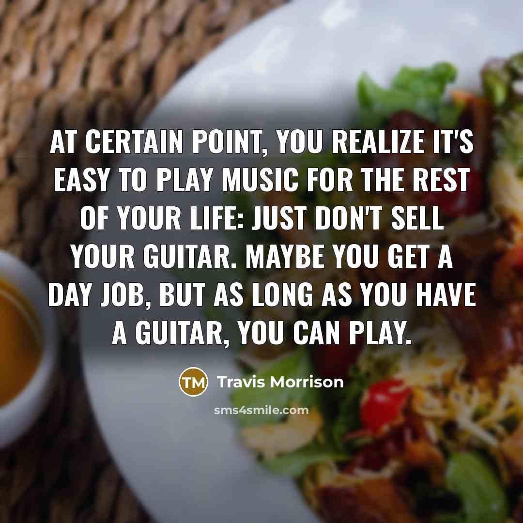 “At certain point, you realize it's easy to play music for the rest of your life: just don't sell your guitar. Maybe you get a day job, but as long as you have a guitar, you can play.” quote by Travis Morrison