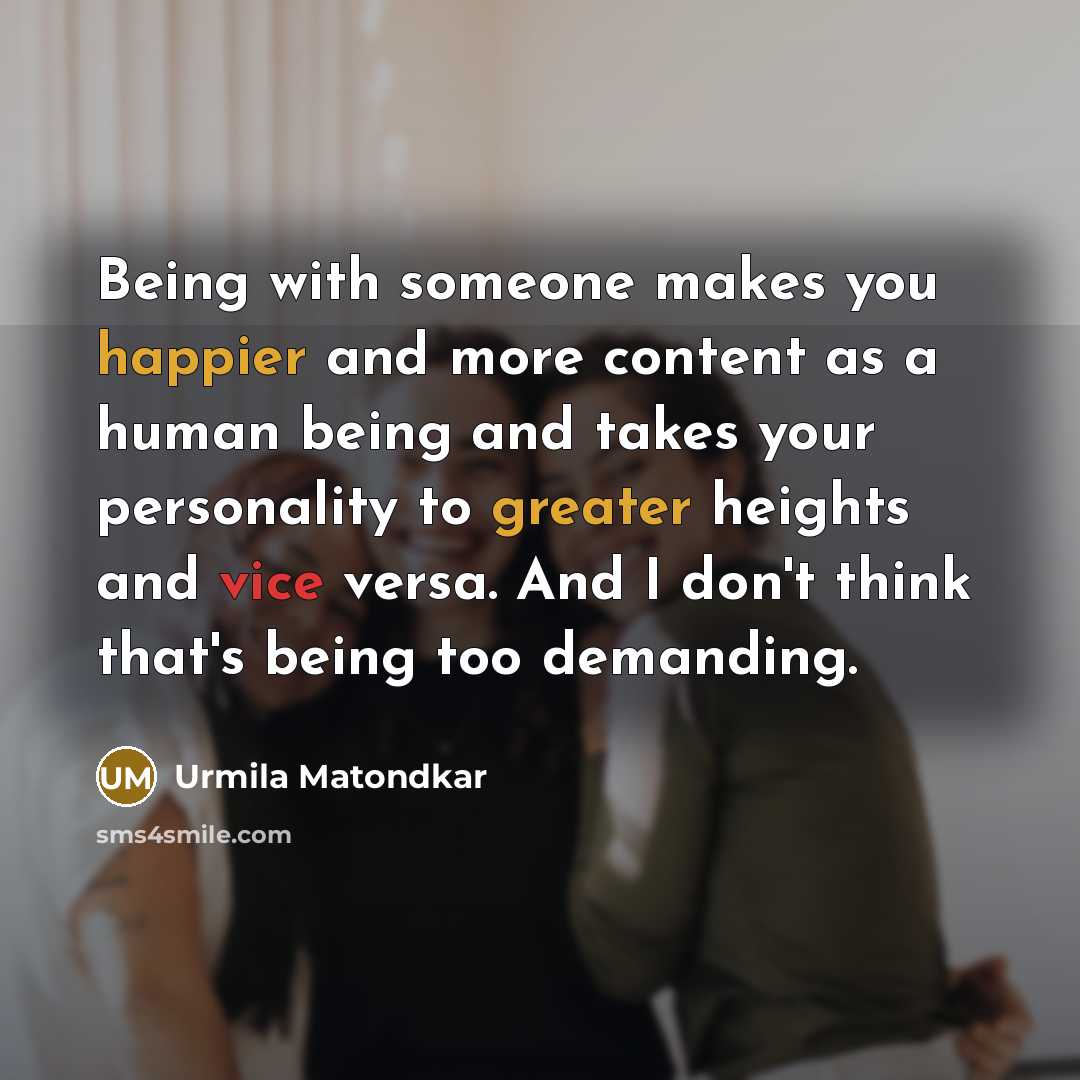“Being with someone makes you happier and more content as a human being and takes your personality to greater heights and vice versa. And I don't think that's being too demanding.” quote by Urmila Matondkar