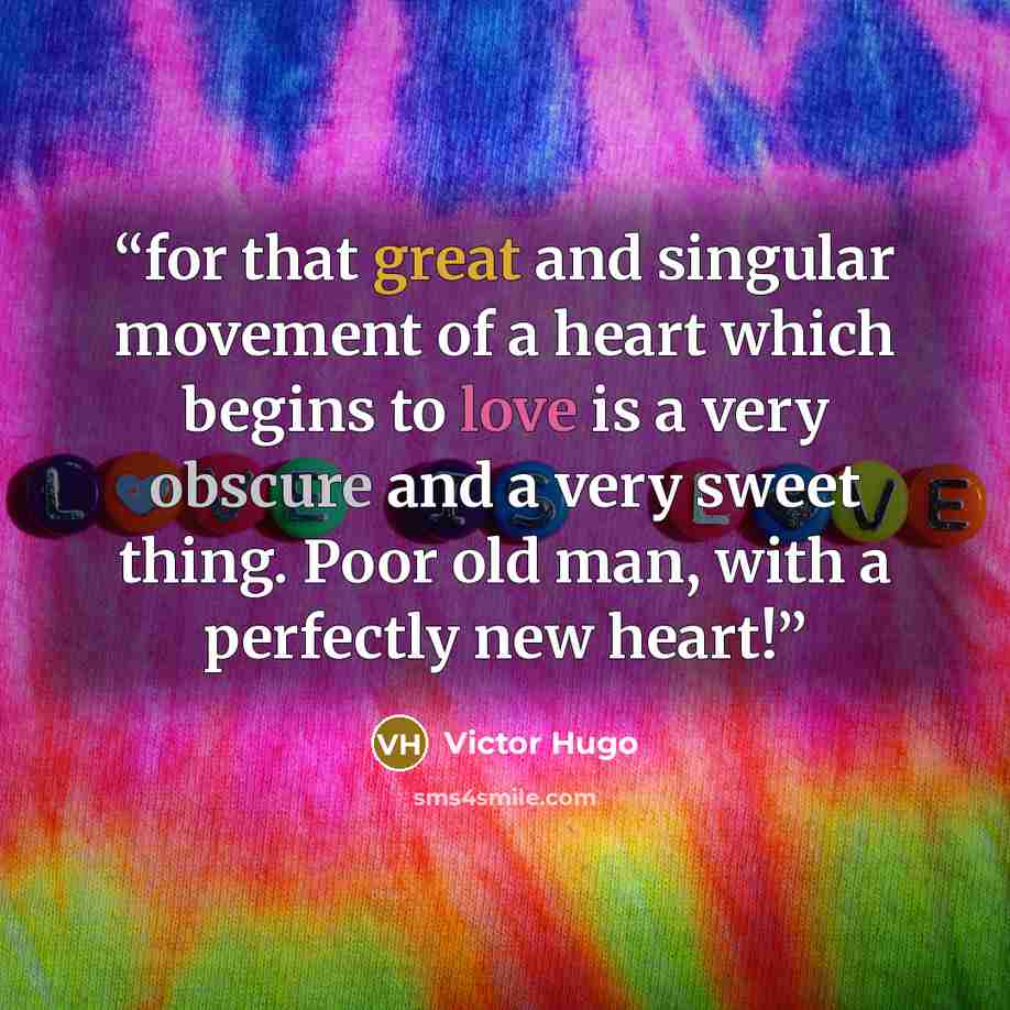 “for that great and singular movement of a heart which begins to love is a very obscure and a very sweet thing. Poor old man, with a perfectly new heart!” quote by Victor Hugo