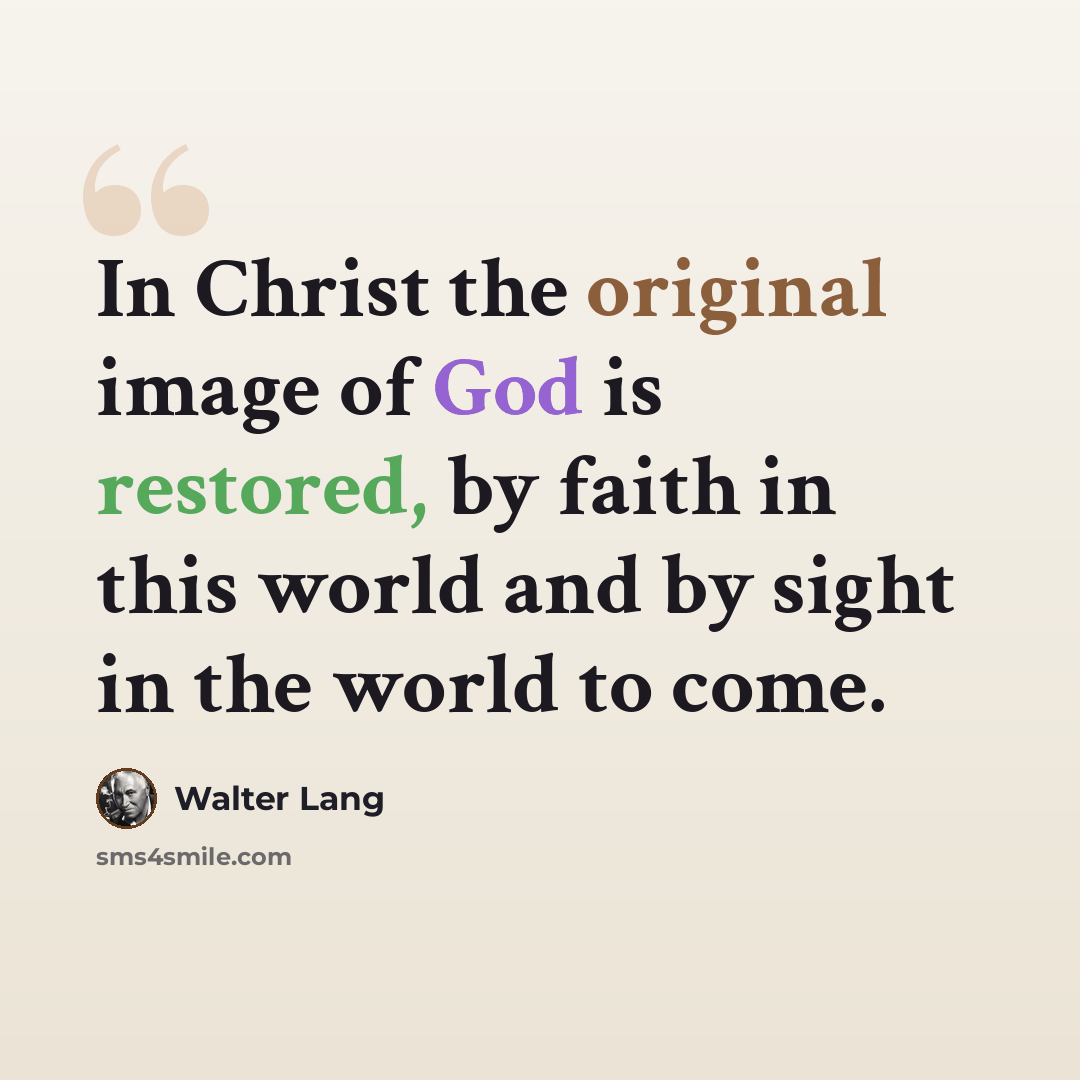 “In Christ the original image of God is restored, by faith in this world and by sight in the world to come.” quote by Walter Lang