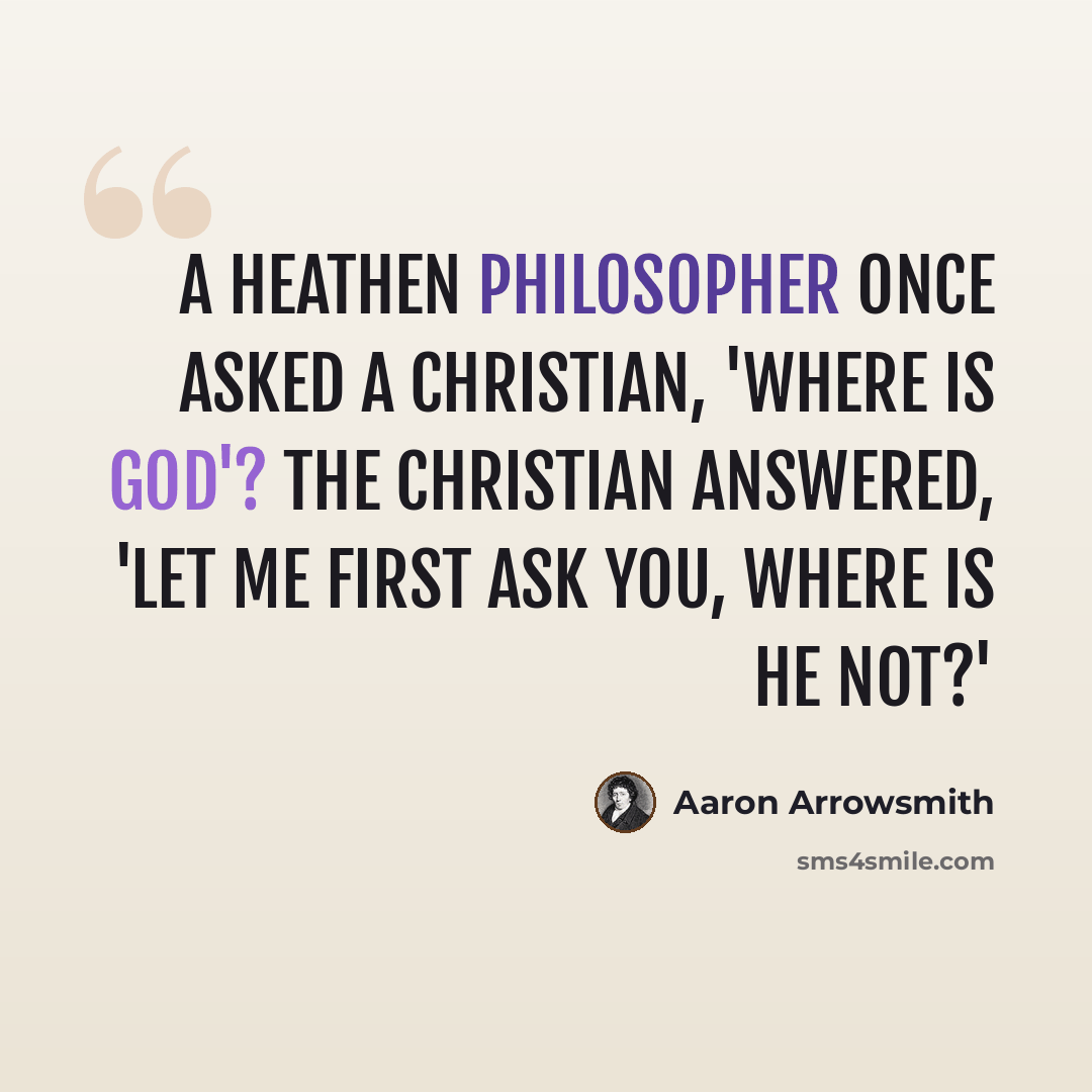 “A heathen philosopher once asked a Christian, 'Where is God'? The Christian answered, 'Let me first ask you, Where is He not?'” quote by Aaron Arrowsmith