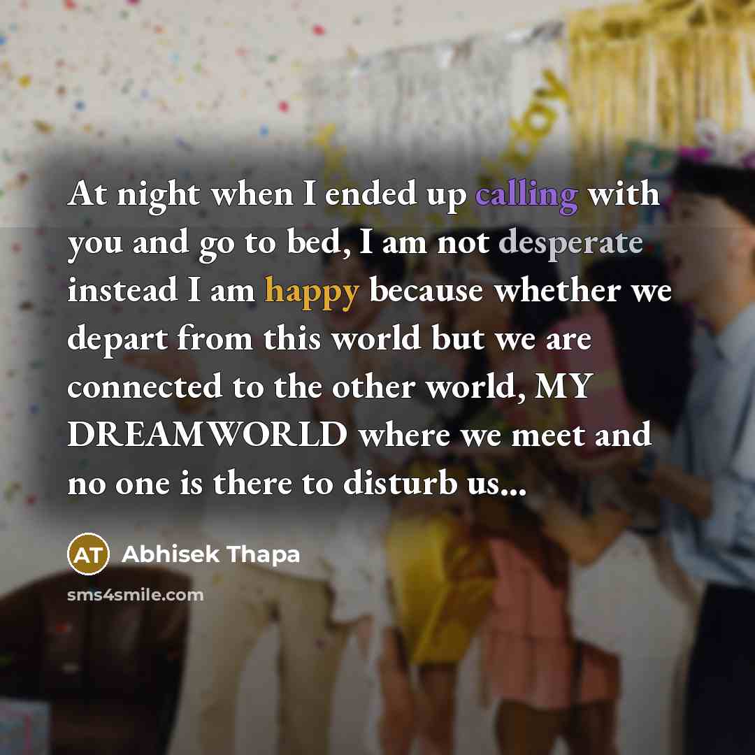 “At night when I ended up calling with you and go to bed, I am not desperate instead I am happy because whether we depart from this world but we are connected to the other world, MY DREAMWORLD where we meet and no one is there to disturb us...” quote by Abhisek Thapa