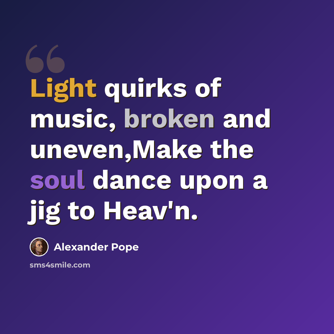 “Light quirks of music, broken and uneven,Make the soul dance upon a jig to Heav'n.” quote by Alexander Pope