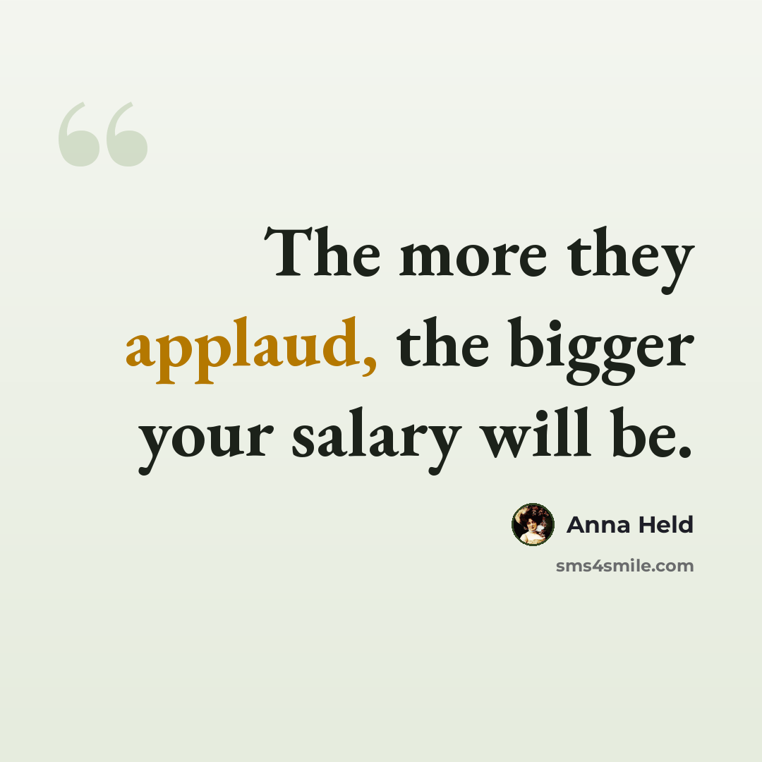 “The more they applaud, the bigger your salary will be.” quote by Anna Held