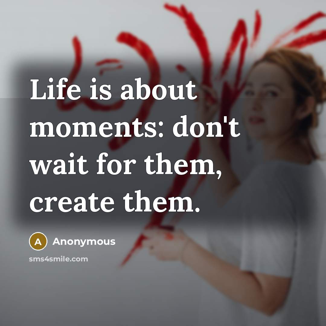 “Life is about moments: don't wait for them, create them.” quote by Anonymous