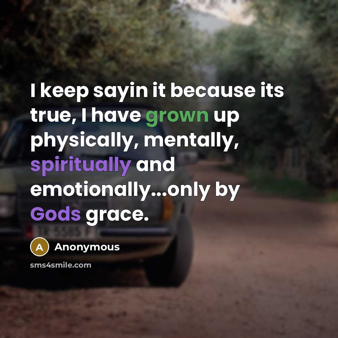 “I keep sayin it because its true, I have grown up physically, mentally, spiritually and emotionally...only by Gods grace.” quote by Anonymous