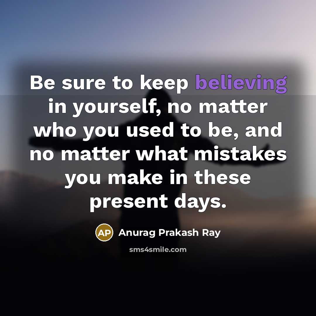 “Be sure to keep believing in yourself, no matter who you used to be, and no matter what mistakes you make in these present days.” quote by Anurag Prakash Ray