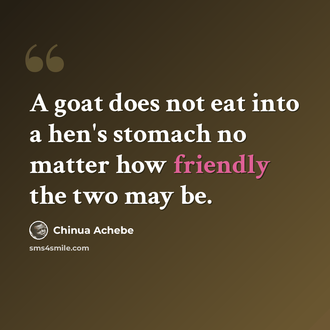 “A goat does not eat into a hen's stomach no matter how friendly the two may be.” quote by Chinua Achebe