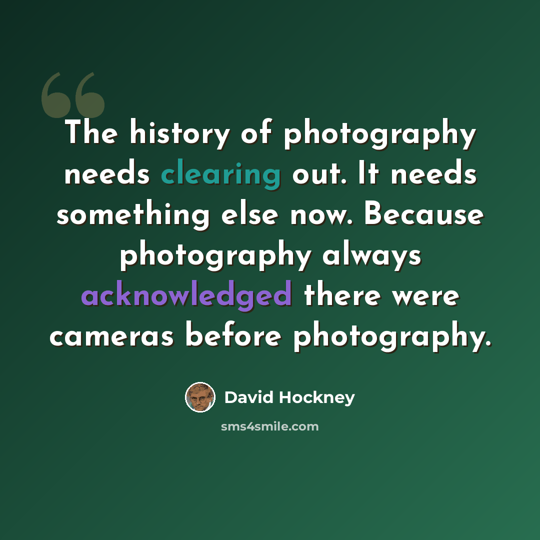 “The history of photography needs clearing out. It needs something else now. Because photography always acknowledged there were cameras before photography.” quote by David Hockney
