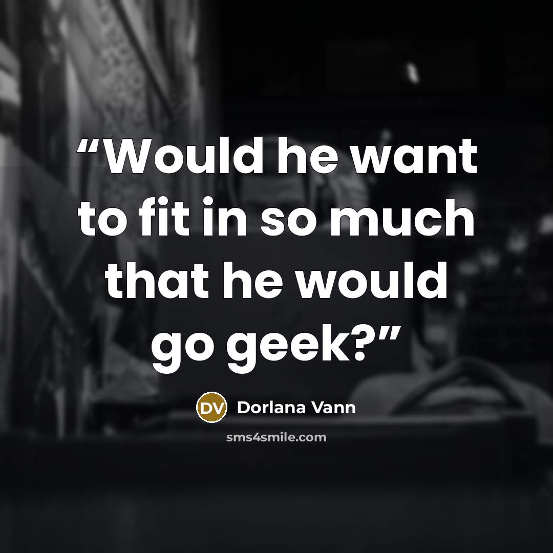 “Would he want to fit in so much that he would go geek?” quote by Dorlana Vann
