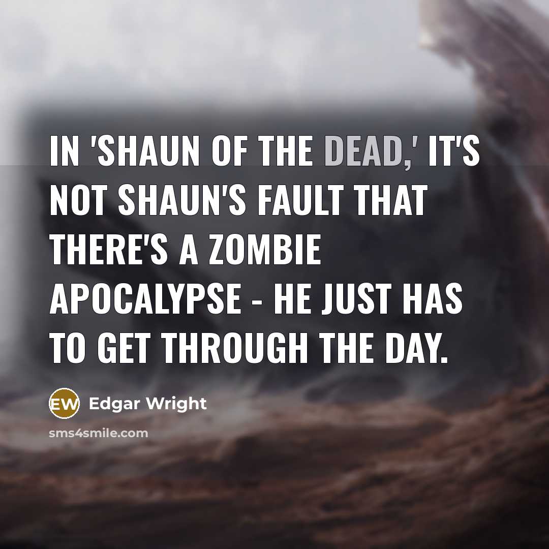 “In 'Shaun of the Dead,' it's not Shaun's fault that there's a zombie apocalypse - he just has to get through the day.” quote by Edgar Wright