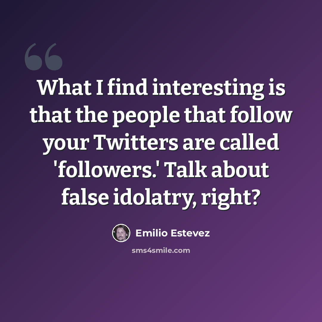 “What I find interesting is that the people that follow your Twitters are called 'followers.' Talk about false idolatry, right?” quote by Emilio Estevez