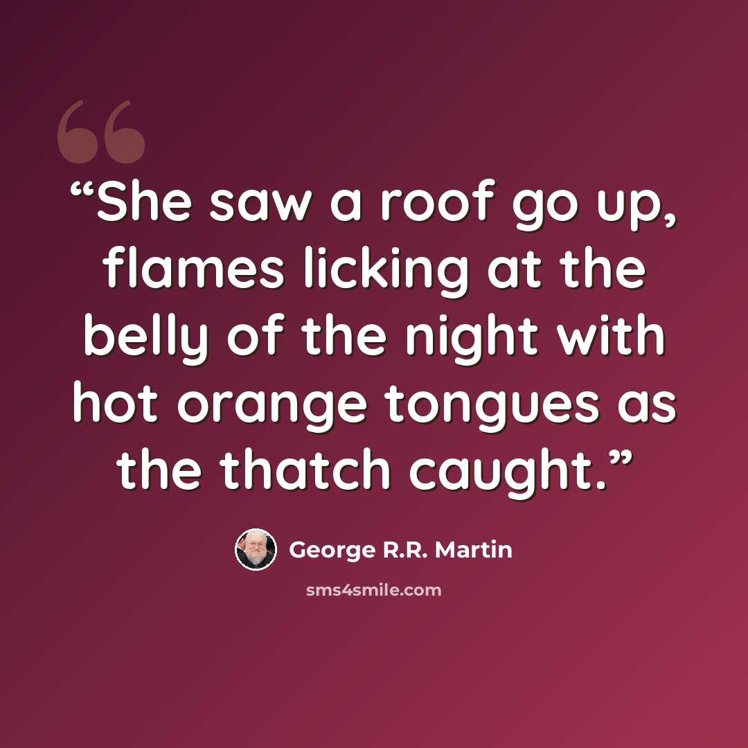 “She saw a roof go up, flames licking at the belly of the night with hot orange tongues as the thatch caught.” quote by George R.R. Martin