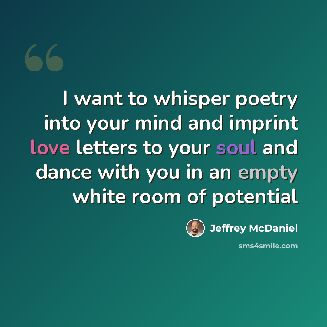 “I want to whisper poetry into your mind and imprint love letters to your soul and dance with you in an empty white room of potential” quote by Jeffrey McDaniel