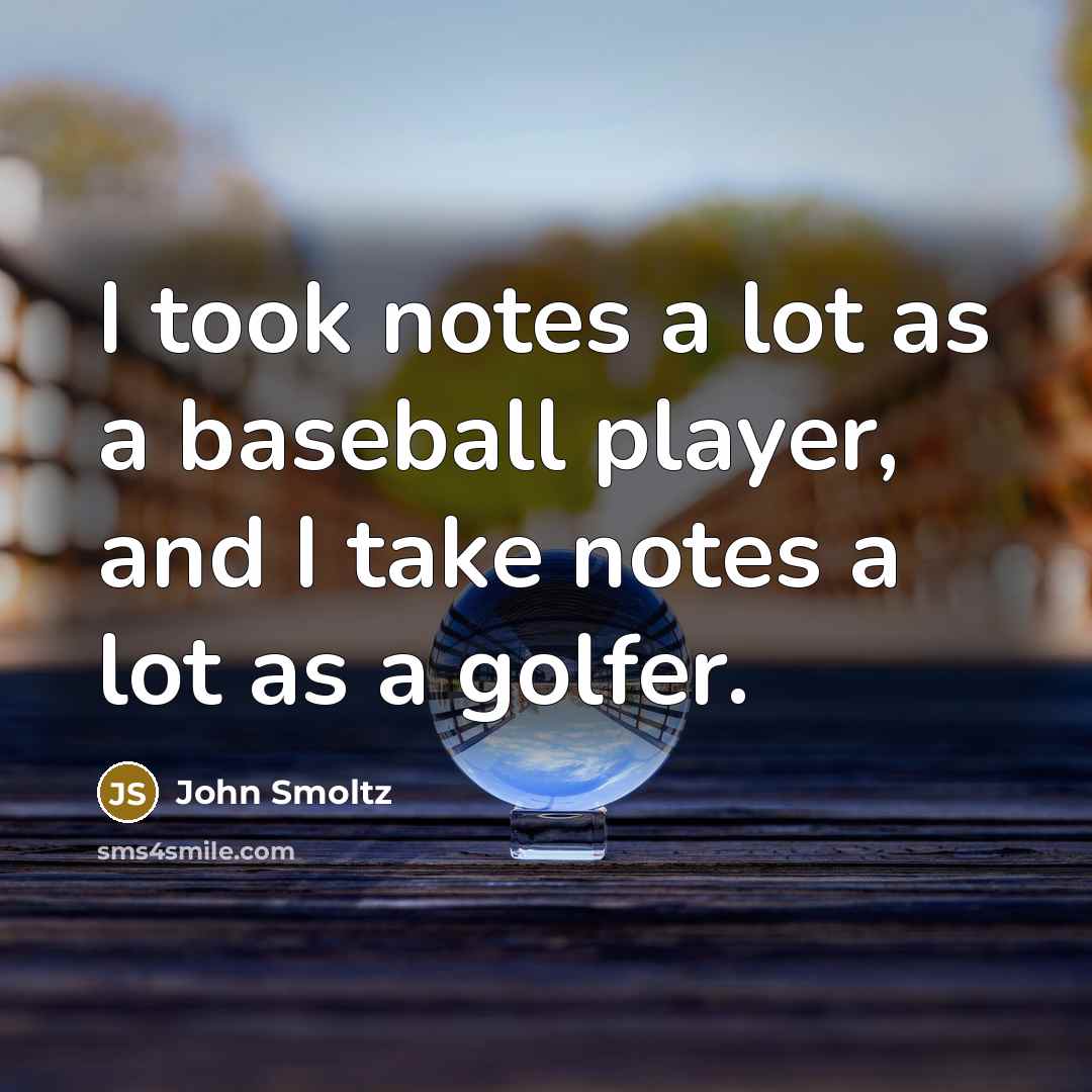 “I took notes a lot as a baseball player, and I take notes a lot as a golfer.” quote by John Smoltz